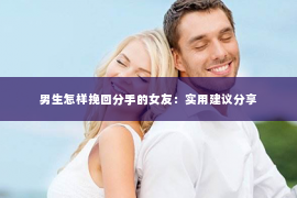男生怎样挽回分手的女友：实用建议分享