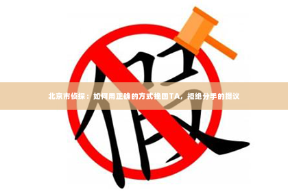 北京市侦探：如何用正确的方式挽回TA，拒绝分手的提议