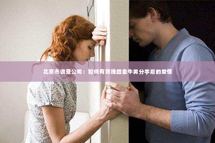 北京市调查公司：如何有效挽回金牛男分手后的爱情