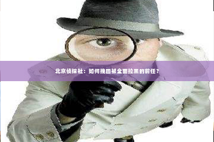 北京侦探社：如何挽回被全面拉黑的前任？