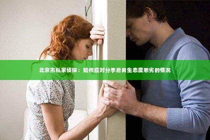 北京市私家侦探：如何应对分手后男生态度恶劣的情况