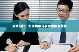 重修旧好，如何挽回分手后闹翻的感情
