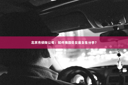 北京市侦探公司：如何挽回处女座女生分手？
