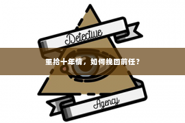 重拾十年情，如何挽回前任？