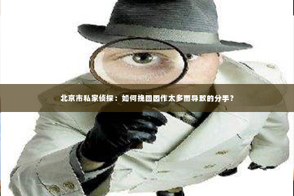 北京市私家侦探：如何挽回因作太多而导致的分手？