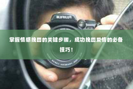 掌握情感挽回的关键步骤，成功挽回爱情的必备技巧！