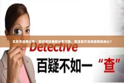 北京市调查公司：如何成功挽回分手对象，用这些方法赢回他她的心？