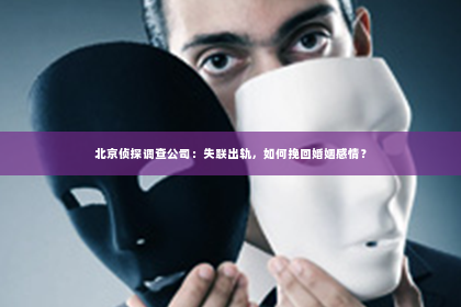 北京侦探调查公司：失联出轨，如何挽回婚姻感情？