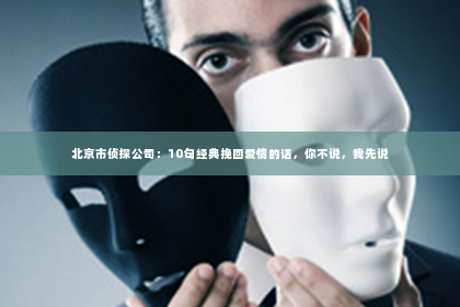北京市侦探公司：10句经典挽回爱情的话，你不说，我先说