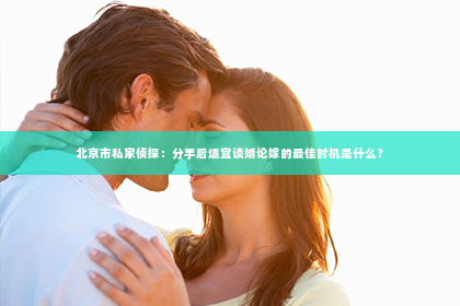 北京市私家侦探：分手后适宜谈婚论嫁的最佳时机是什么？