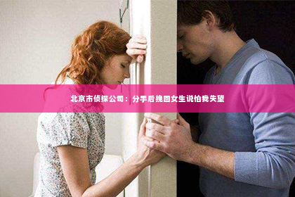 北京市侦探公司：分手后挽回女生说怕我失望