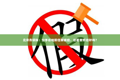 北京市侦探：分手后和前任撕破脸，还能重修旧好吗？