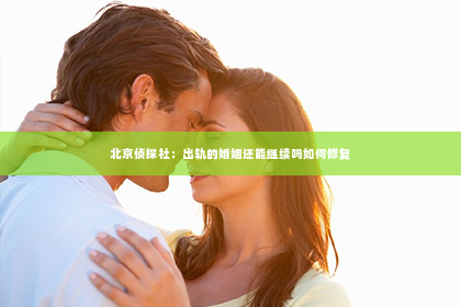 北京侦探社：出轨的婚姻还能继续吗如何修复