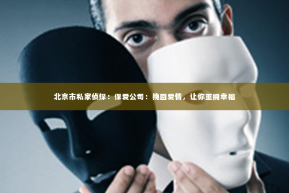 北京市私家侦探：保爱公司：挽回爱情，让你重拥幸福
