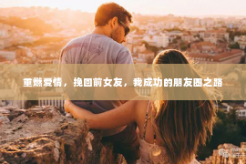 重燃爱情，挽回前女友，我成功的朋友圈之路