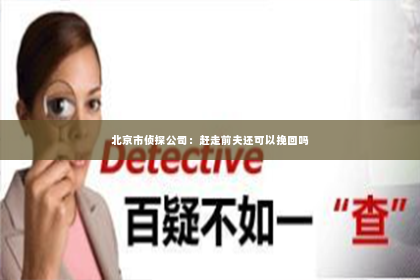 北京市侦探公司：赶走前夫还可以挽回吗
