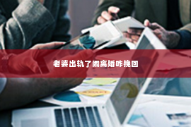 老婆出轨了闹离婚咋挽回