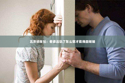 北京侦探社：老婆出轨了怎么做才能挽回婚姻