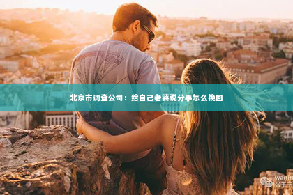 北京市调查公司：给自己老婆说分手怎么挽回