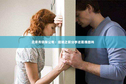北京市侦探公司：结婚之前分手还能挽回吗