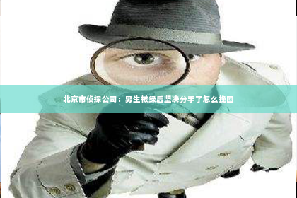 北京市侦探公司：男生被绿后坚决分手了怎么挽回