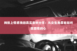 网络上情感挽回真实案例分享：从女生角度看如何赢回他的心