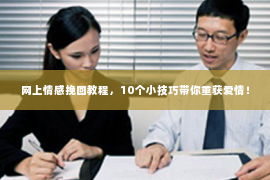 网上情感挽回教程，10个小技巧带你重获爱情！