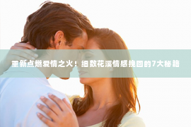 重新点燃爱情之火！细数花溪情感挽回的7大秘籍