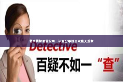 北京侦探调查公司：毕业分手挽回双鱼天蝎女