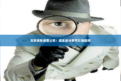 北京侦探调查公司：成年的分手可以挽回吗