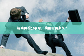 相亲男提分手后，挽回需要多久？