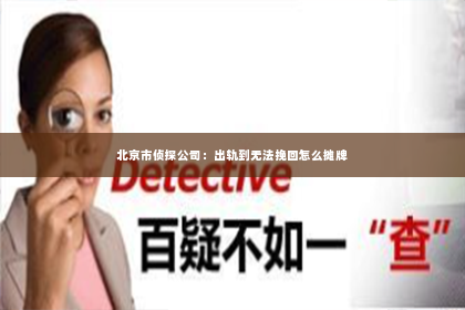 北京市侦探公司：出轨到无法挽回怎么摊牌