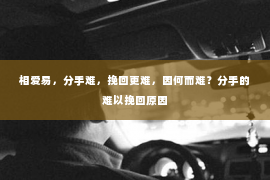 相爱易，分手难，挽回更难，因何而难？分手的难以挽回原因