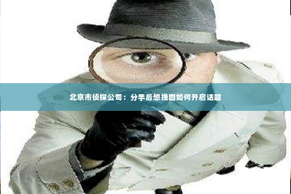 北京市侦探公司：分手后想挽回如何开启话题