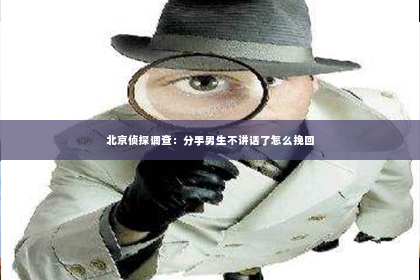 北京侦探调查：分手男生不讲话了怎么挽回