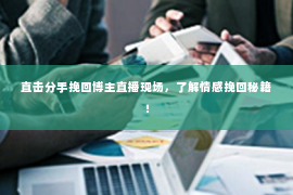 直击分手挽回博主直播现场，了解情感挽回秘籍！