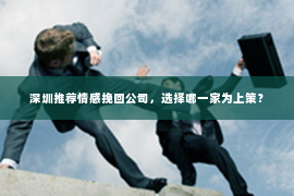 深圳推荐情感挽回公司，选择哪一家为上策？