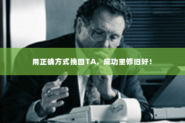 用正确方式挽回TA，成功重修旧好！