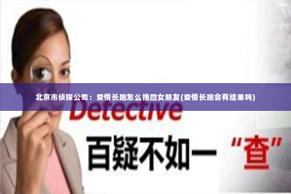 北京市侦探公司：爱情长跑怎么挽回女朋友(爱情长跑会有结果吗)