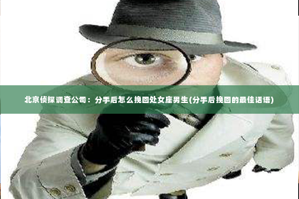 北京侦探调查公司：分手后怎么挽回处女座男生(分手后挽回的最佳话语)