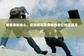 用关爱和细心，成就婚姻美满挽回老公的正确方式