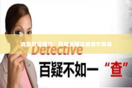 调查取证技巧：获取关键证据揭示真相
