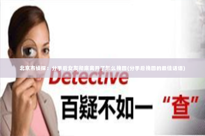 北京市侦探：分手后女友彻底离开了怎么挽回(分手后挽回的最佳话语)