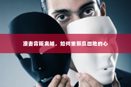 渣妻背叛离婚，如何重新赢回她的心
