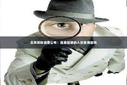 北京侦探调查公司：逃离婚姻的人还能挽回吗