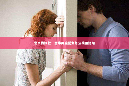 北京侦探社：金牛男魔蝎女怎么挽回婚姻