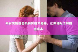 泰安爱情挽回机构价格大揭秘，让你轻松了解挽回成本！