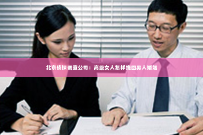 北京侦探调查公司：高级女人怎样挽回男人婚姻