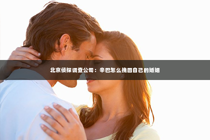 北京侦探调查公司：辛巴怎么挽回自己的婚姻