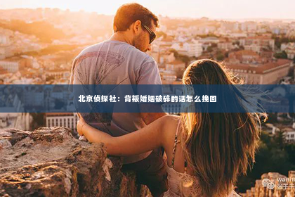 北京侦探社：背叛婚姻破碎的话怎么挽回